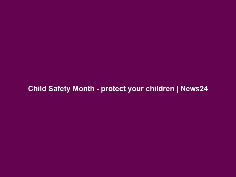Child Safety Month – protect your children | News24